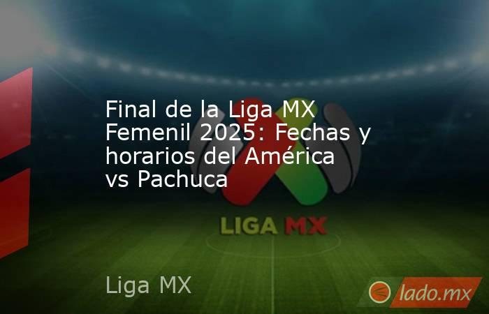 Final de la Liga MX Femenil 2025: Fechas y horarios del América vs Pachuca. Noticias en tiempo real