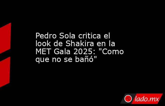 Pedro Sola critica el look de Shakira en la MET Gala 2025: 