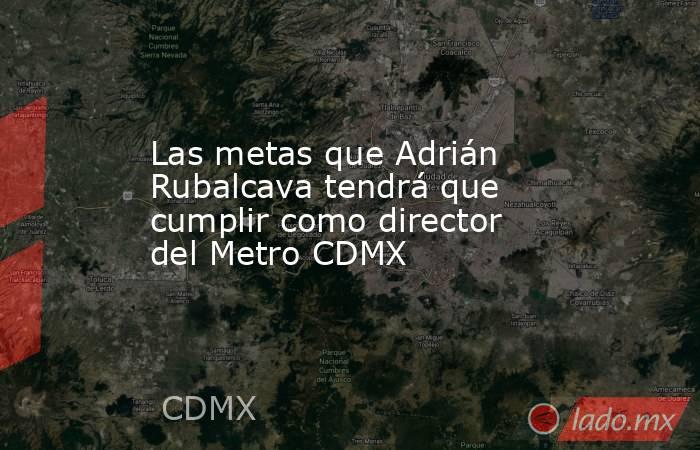Las metas que Adrián Rubalcava tendrá que cumplir como director del Metro CDMX. Noticias en tiempo real