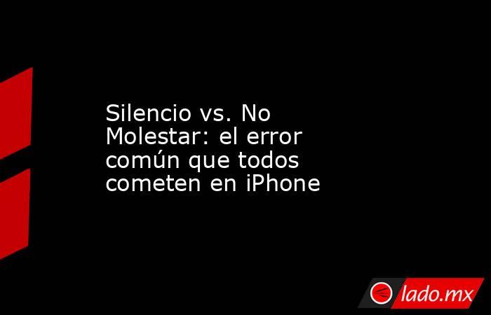 Silencio vs. No Molestar: el error común que todos cometen en iPhone. Noticias en tiempo real