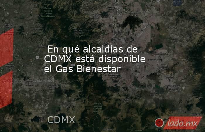 En qué alcaldías de CDMX está disponible el Gas Bienestar. Noticias en tiempo real