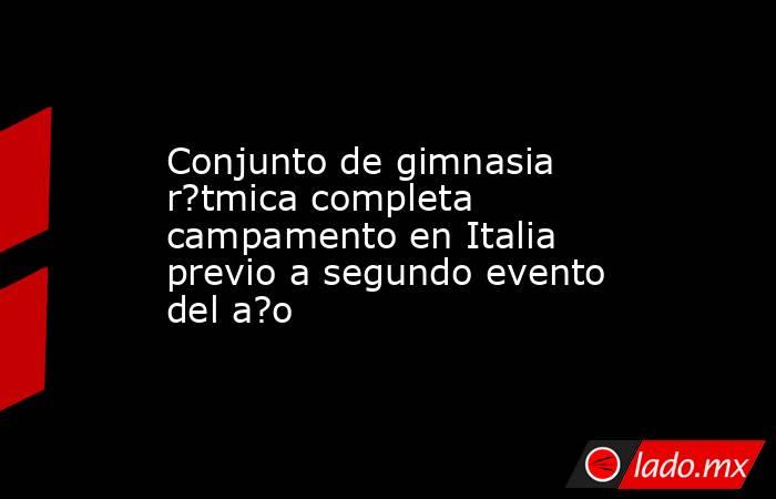Conjunto de gimnasia r?tmica completa campamento en Italia previo a segundo evento del a?o. Noticias en tiempo real