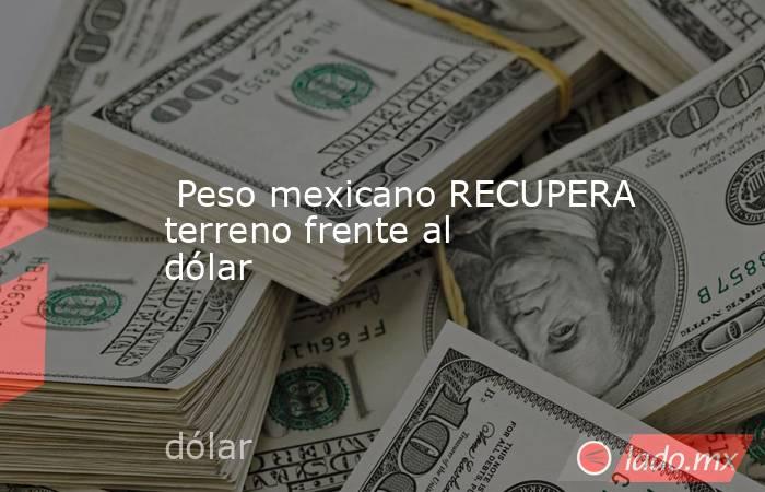  Peso mexicano RECUPERA terreno frente al dólar. Noticias en tiempo real