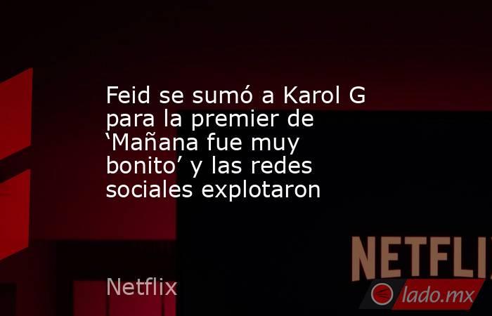Feid se sumó a Karol G para la premier de ‘Mañana fue muy bonito’ y las redes sociales explotaron. Noticias en tiempo real