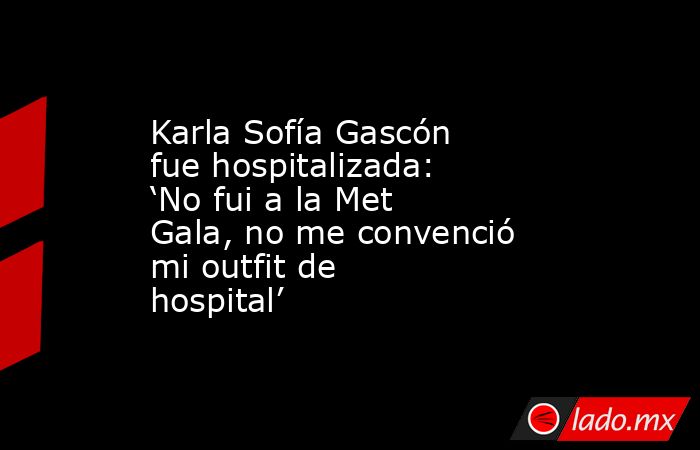 Karla Sofía Gascón fue hospitalizada: ‘No fui a la Met Gala, no me convenció mi outfit de hospital’. Noticias en tiempo real