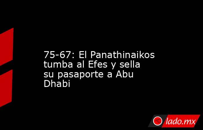                                                                                                                      75-67: El Panathinaikos tumba al Efes y sella su pasaporte a Abu Dhabi                                                                    . Noticias en tiempo real