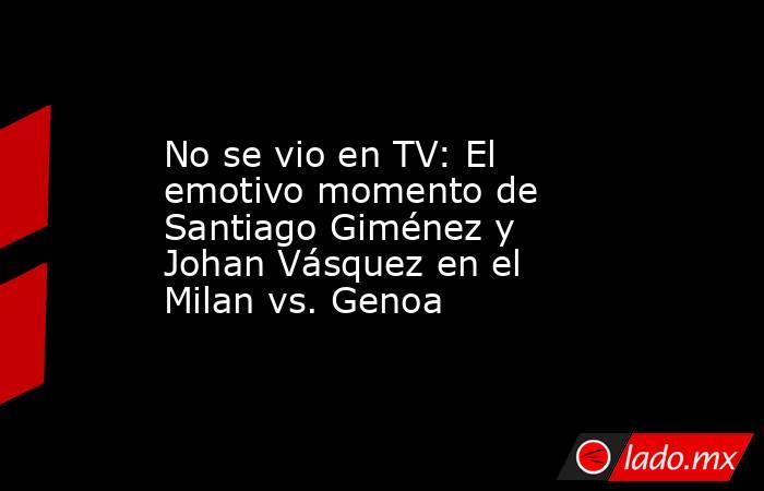 No se vio en TV: El emotivo momento de Santiago Giménez y Johan Vásquez en el Milan vs. Genoa. Noticias en tiempo real