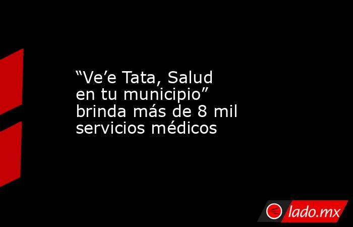 “Ve’e Tata, Salud en tu municipio” brinda más de 8 mil servicios médicos. Noticias en tiempo real