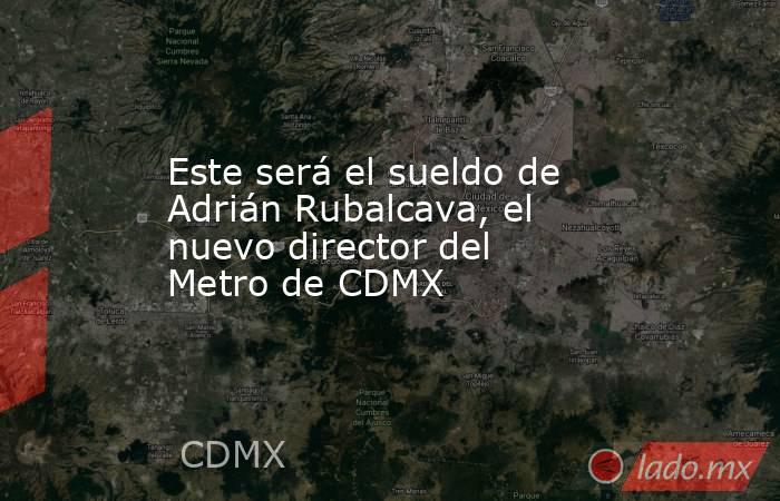 Este será el sueldo de Adrián Rubalcava, el nuevo director del Metro de CDMX. Noticias en tiempo real