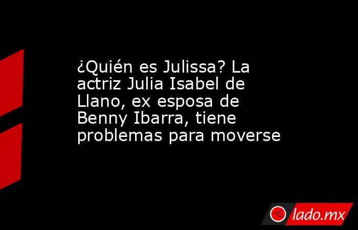 ¿Quién es Julissa? La actriz Julia Isabel de Llano, ex esposa de Benny Ibarra, tiene problemas para moverse . Noticias en tiempo real