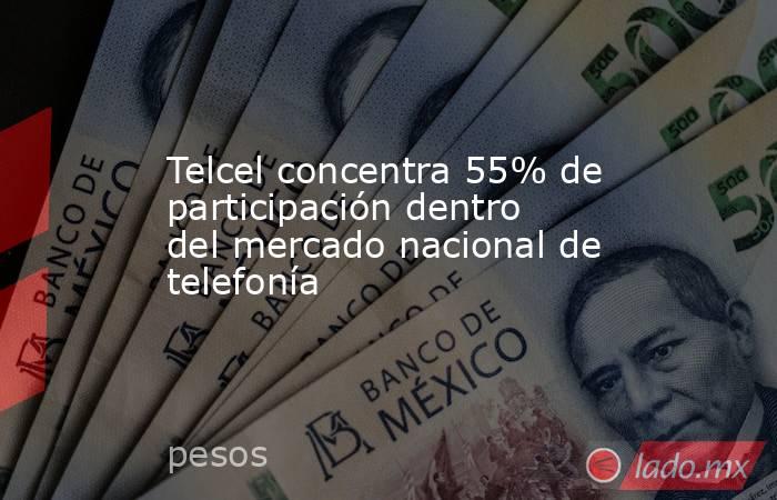 Telcel concentra 55% de participación dentro del mercado nacional de telefonía. Noticias en tiempo real