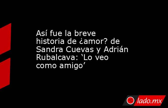 Así fue la breve historia de ¿amor? de Sandra Cuevas y Adrián Rubalcava: ‘Lo veo como amigo’. Noticias en tiempo real