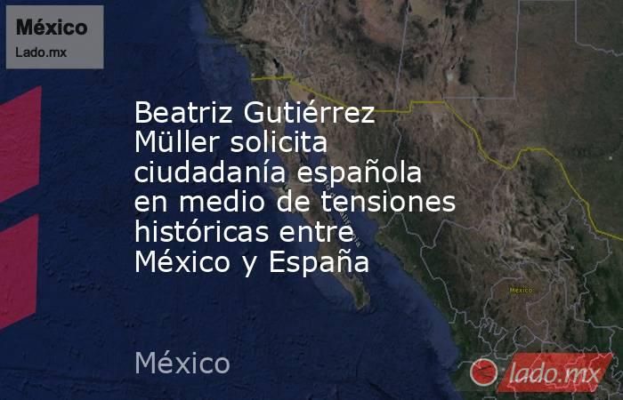 Beatriz Gutiérrez Müller solicita ciudadanía española en medio de tensiones históricas entre México y España. Noticias en tiempo real