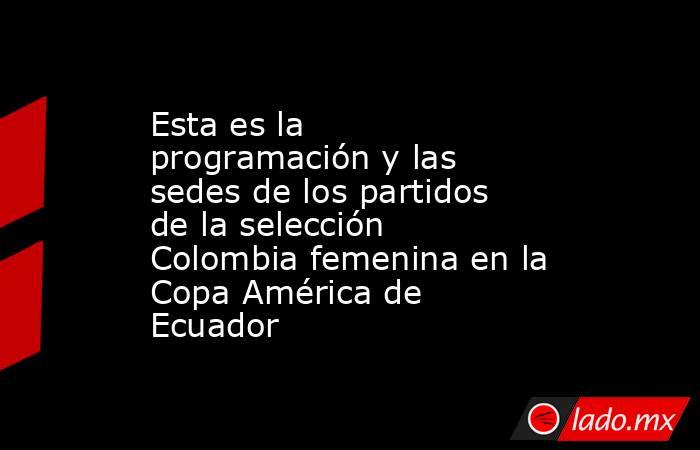 Esta es la programación y las sedes de los partidos de la selección Colombia femenina en la Copa América de Ecuador. Noticias en tiempo real