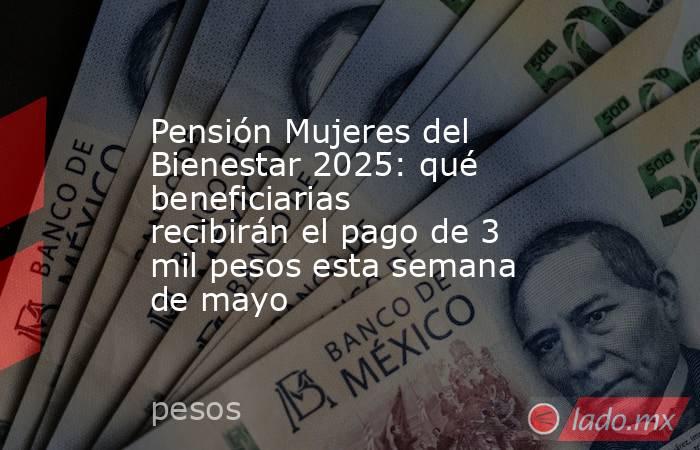 Pensión Mujeres del Bienestar 2025: qué beneficiarias recibirán el pago de 3 mil pesos esta semana de mayo. Noticias en tiempo real