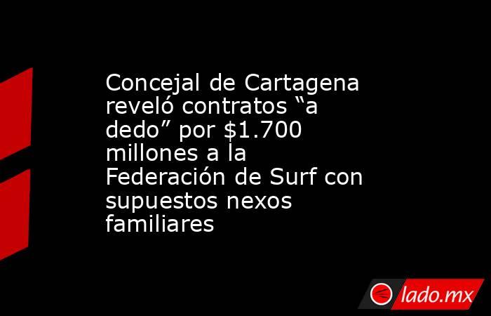 Concejal de Cartagena reveló contratos “a dedo” por $1.700 millones a la Federación de Surf con supuestos nexos familiares. Noticias en tiempo real