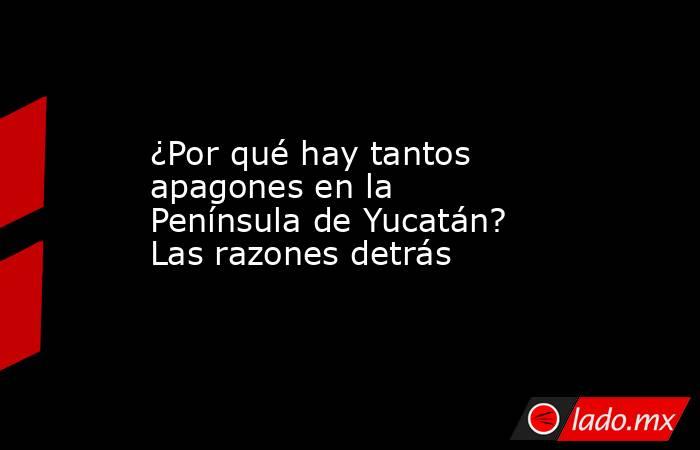 ¿Por qué hay tantos apagones en la Península de Yucatán? Las razones detrás. Noticias en tiempo real