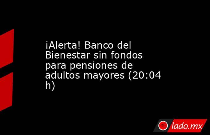 ¡Alerta! Banco del Bienestar sin fondos para pensiones de adultos mayores (20:04 h). Noticias en tiempo real
