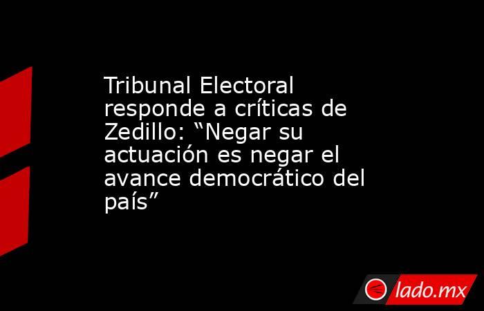 Tribunal Electoral responde a críticas de Zedillo: “Negar su actuación es negar el avance democrático del país”. Noticias en tiempo real