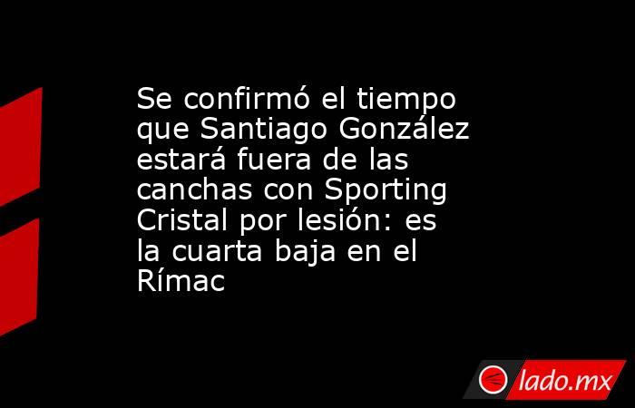 Se confirmó el tiempo que Santiago González estará fuera de las canchas con Sporting Cristal por lesión: es la cuarta baja en el Rímac. Noticias en tiempo real