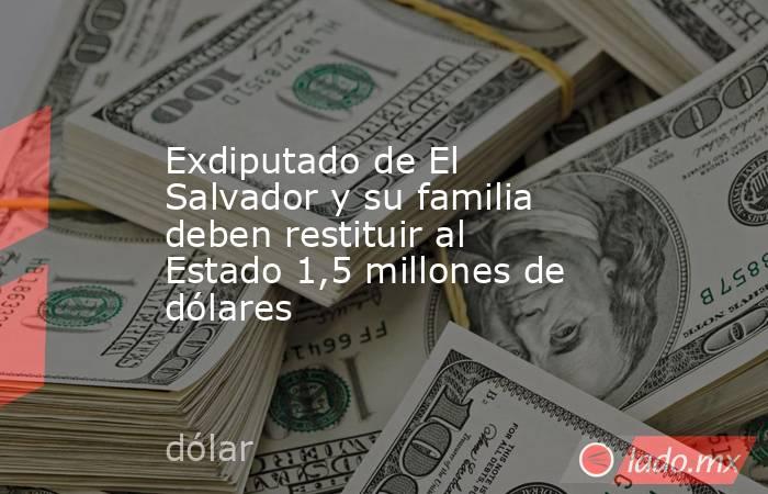 Exdiputado de El Salvador y su familia deben restituir al Estado 1,5 millones de dólares. Noticias en tiempo real
