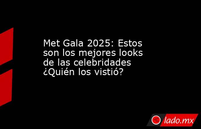 Met Gala 2025: Estos son los mejores looks de las celebridades ¿Quién los vistió?. Noticias en tiempo real
