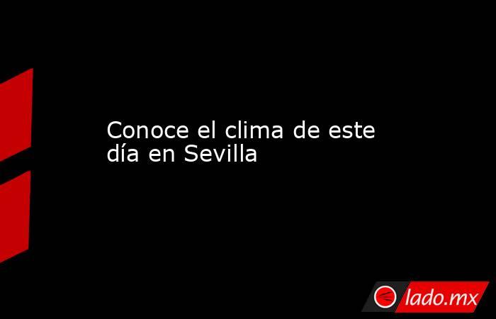 Conoce el clima de este día en Sevilla. Noticias en tiempo real
