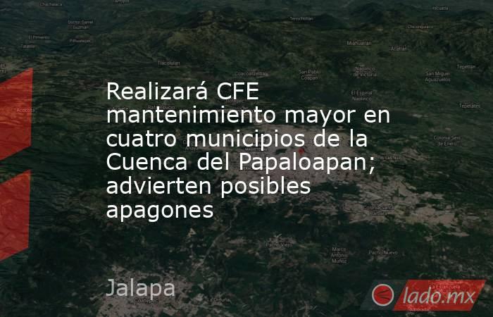 Realizará CFE mantenimiento mayor en cuatro municipios de la Cuenca del Papaloapan; advierten posibles apagones. Noticias en tiempo real