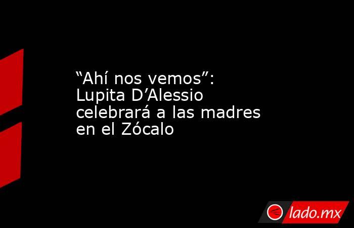“Ahí nos vemos”: Lupita D’Alessio celebrará a las madres en el Zócalo. Noticias en tiempo real