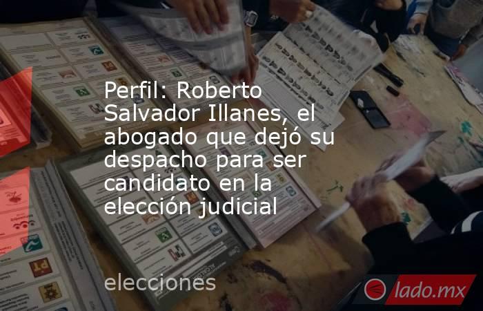 Perfil: Roberto Salvador Illanes, el abogado que dejó su despacho para ser candidato en la elección judicial. Noticias en tiempo real