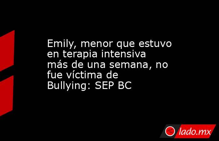 Emily, menor que estuvo en terapia intensiva más de una semana, no fue víctima de Bullying: SEP BC. Noticias en tiempo real