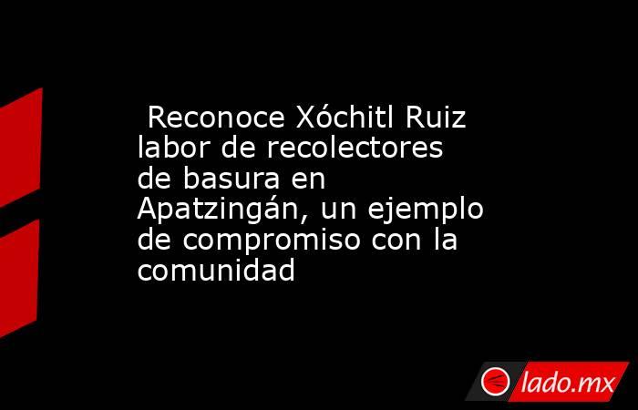  Reconoce Xóchitl Ruiz labor de recolectores de basura en Apatzingán, un ejemplo de compromiso con la comunidad. Noticias en tiempo real