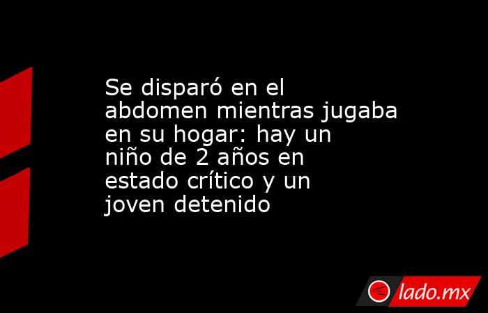 Se disparó en el abdomen mientras jugaba en su hogar: hay un niño de 2 años en estado crítico y un joven detenido. Noticias en tiempo real