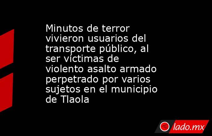 Minutos de terror vivieron usuarios del transporte público, al ser víctimas de violento asalto armado perpetrado por varios sujetos en el municipio de Tlaola. Noticias en tiempo real