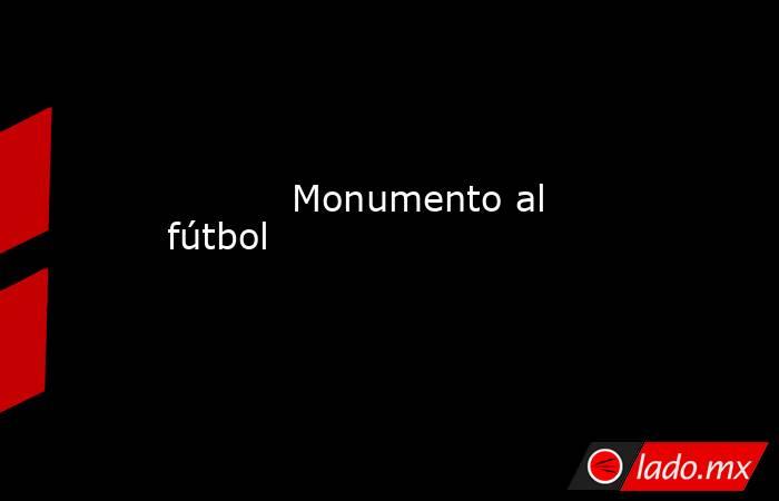                                                                                   Monumento al fútbol                                                                              . Noticias en tiempo real