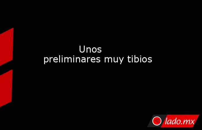                                                                                    Unos preliminares muy tibios                                                                               . Noticias en tiempo real