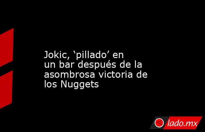                                                                                                                        Jokic, ‘pillado’ en un bar después de la asombrosa victoria de los Nuggets                                                              . Noticias en tiempo real