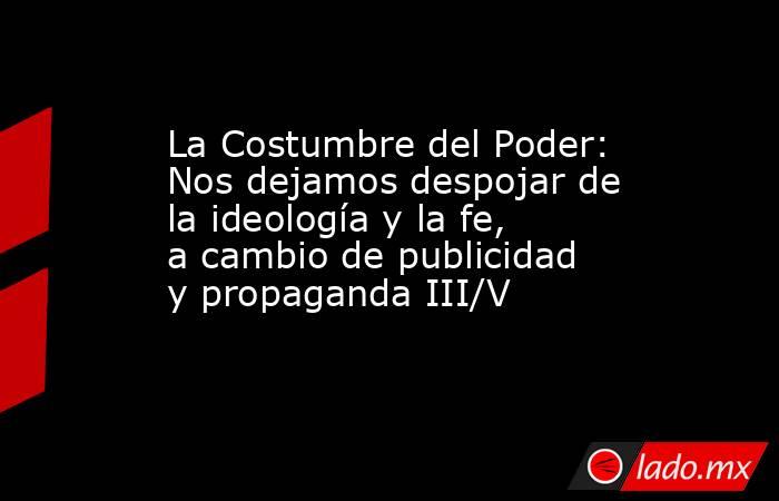La Costumbre del Poder: Nos dejamos despojar de la ideología y la fe, a cambio de publicidad y propaganda III/V. Noticias en tiempo real