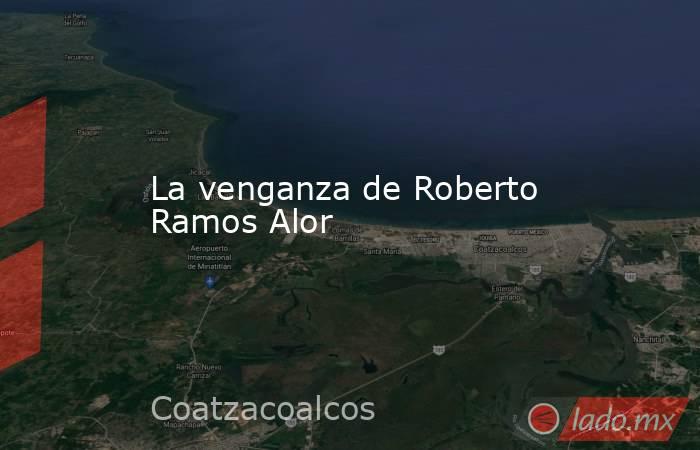 La venganza de Roberto Ramos Alor. Noticias en tiempo real