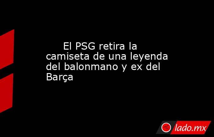                                                     El PSG retira la camiseta de una leyenda del balonmano y ex del Barça                                                 . Noticias en tiempo real