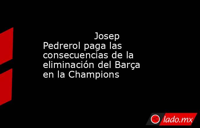                                         Josep Pedrerol paga las consecuencias de la eliminación del Barça en la Champions                                    . Noticias en tiempo real