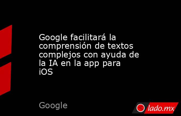 Google facilitará la comprensión de textos complejos con ayuda de la IA en la app para iOS. Noticias en tiempo real