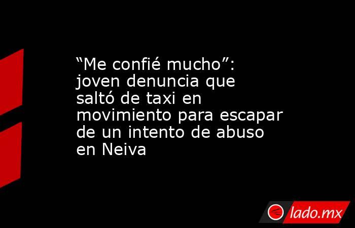 “Me confié mucho”: joven denuncia que saltó de taxi en movimiento para escapar de un intento de abuso en Neiva. Noticias en tiempo real