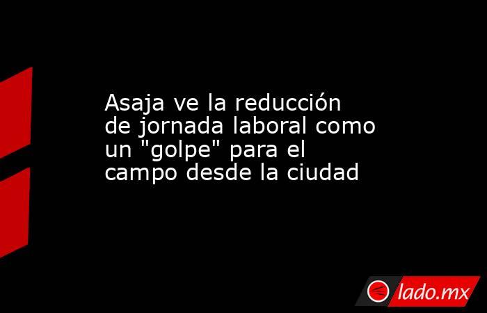 Asaja ve la reducción de jornada laboral como un 