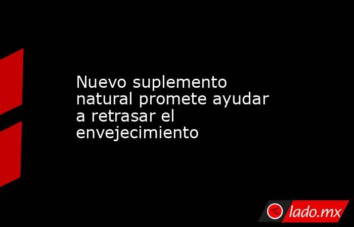 Nuevo suplemento natural promete ayudar a retrasar el envejecimiento. Noticias en tiempo real