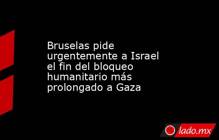 Bruselas pide urgentemente a Israel el fin del bloqueo humanitario más prolongado a Gaza. Noticias en tiempo real