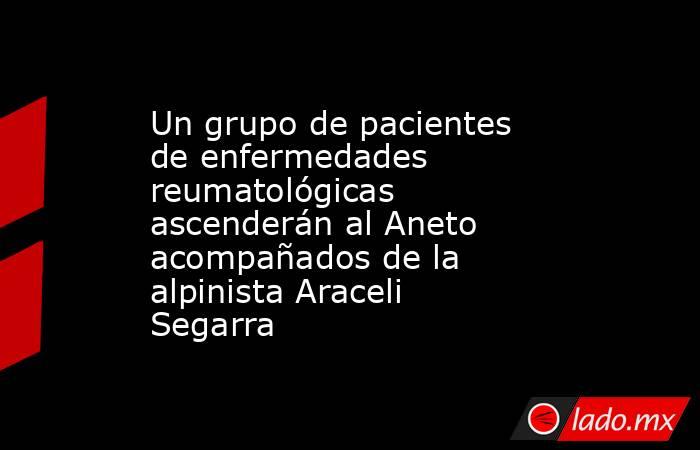 Un grupo de pacientes de enfermedades reumatológicas ascenderán al Aneto acompañados de la alpinista Araceli Segarra. Noticias en tiempo real