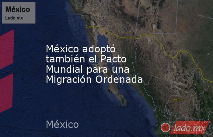 México adoptó también el Pacto Mundial para una Migración Ordenada. Noticias en tiempo real
