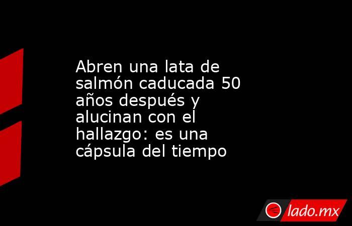 Abren una lata de salmón caducada 50 años después y alucinan con el hallazgo: es una cápsula del tiempo. Noticias en tiempo real