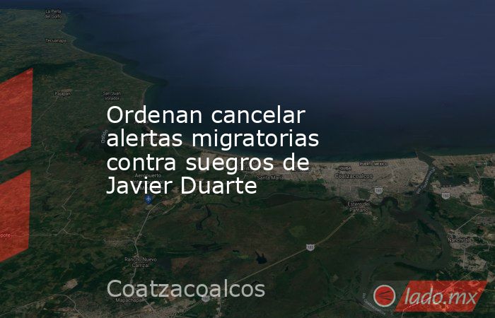 Ordenan cancelar alertas migratorias contra suegros de Javier Duarte. Noticias en tiempo real